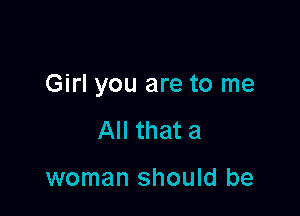 Girl you are to me

All that a

woman should be