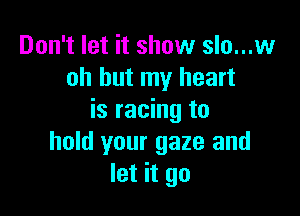 Don't let it show slo...w
oh but my heart

is racing to
hold your gaze and
let it go