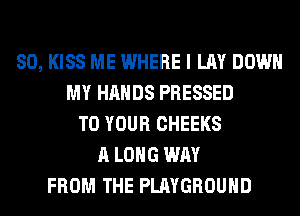 SO, KISS ME WHERE I LAY DOWN
MY HANDS PRESSED
TO YOUR CHEEKS
A LONG WAY
FROM THE PLAYGROUND