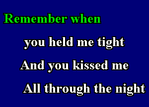 Remember when
you held me tight
And you kissed me
All through the night