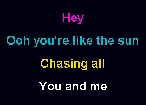 Ooh you're like the sun

Chasing all

You and me