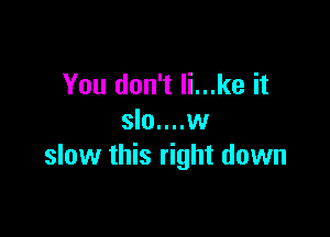 You don't Ii...ke it

slo....w
slow this right down