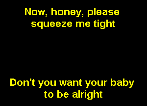 Now, honey, please
squeeze me tight

Don't you want your baby
to be alright
