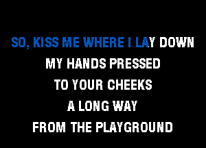 SO, KISS ME WHERE I LAY DOWN
MY HANDS PRESSED
TO YOUR CHEEKS
A LONG WAY
FROM THE PLAYGROUND