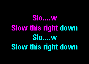 Slo....w
Slow this right down

Slo....w
Slow this right down