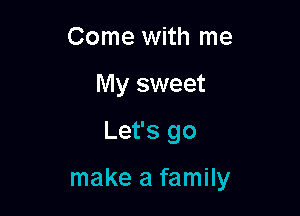 Come with me
My sweet

Let's go

make a family