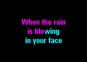 When the rain

is blowing
in your face