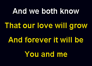 And we both know

That our love will grow

And forever it will be

You and me