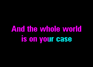 And the whole world

is on your case