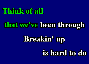 Think of all

that we've been through

Breakin' up

is hard to do