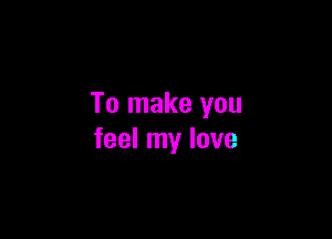 To make you

feel my love