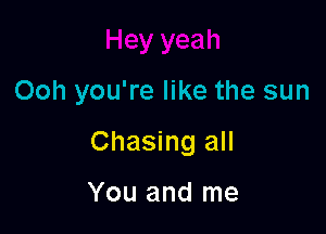 Ooh you're like the sun

Chasing all

You and me