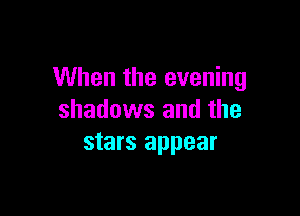 When the evening

shadows and the
stars appear