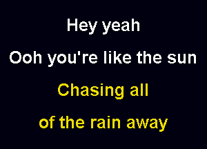 Hey yeah
Ooh you're like the sun

Chasing all

of the rain away