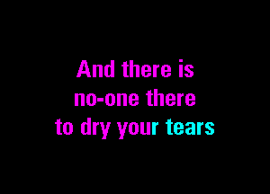 And there is

no-one there
to dry your tears
