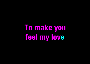 To make you

feel my love