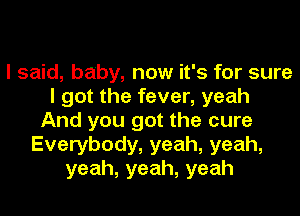 I said, baby, now it's for sure
I got the fever, yeah
And you got the cure
Everybody, yeah, yeah,
yeah,yeah,yeah