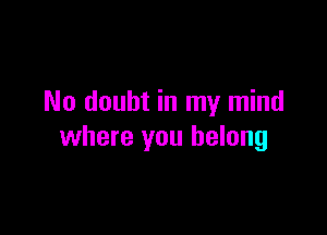 No doubt in my mind

where you belong