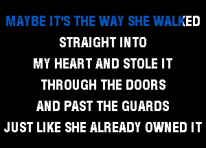 MAYBE IT'S THE WAY SHE WALKED
STRAIGHT INTO
MY HEART AND STOLE IT
THROUGH THE DOORS
AND PAST THE GUARDS
JUST LIKE SHE ALREADY OWNED IT