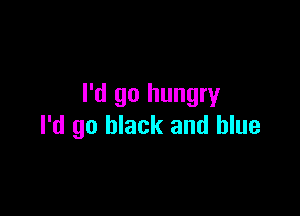 I'd go hungryr

I'd go black and blue