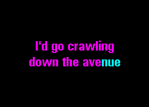 I'd go crawling

down the avenue