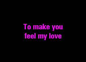 To make you

feel my love