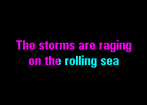 The storms are raging

on the rolling sea