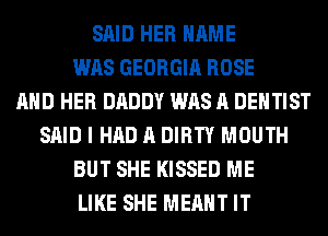 SAID HER NAME
WAS GEORGIA ROSE
AND HER DADDY WAS A DENTIST
SAID I HAD A DIRTY MOUTH
BUT SHE KISSED ME
LIKE SHE MEANT IT