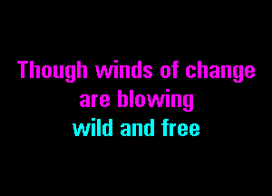 Though winds of change

are blowing
wild and free