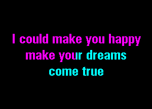 I could make you happy

make your dreams
come true