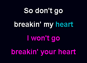 So don't go

breakin' my heart