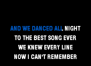 AND WE DANCED ALL NIGHT
TO THE BEST SONG EVER
WE KN EW EVERY LIHE
HOW I CAN'T REMEMBER