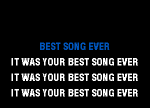 BEST SONG EVER
IT WAS YOUR BEST SONG EVER
IT WAS YOUR BEST SONG EVER
IT WAS YOUR BEST SONG EVER