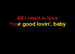 All I need is love
Your good Iovin', baby