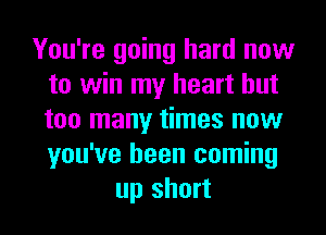 You're going hard now
to win my heart but
too many times now
you've been coming

up short