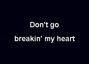 Don't go

breakin' my heart