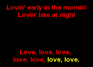 Lovin' early in the mornin'
Lovin' late at night

Love, love, love,
love, love, love, love.