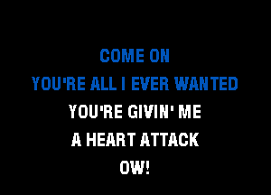 COME ON
YOU'RE ALL I EVER WANTED

YOU'RE GIVIH' ME
A HEART ATTACK
0W!