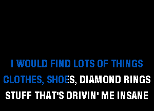 I WOULD FIND LOTS OF THINGS
CLOTHES, SHOES, DIAMOND RINGS
STUFF THAT'S DRIVIH' ME INSANE