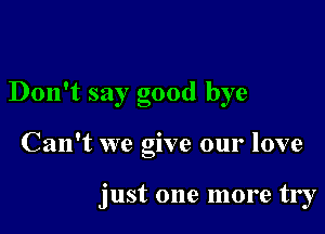 Don't say good bye

Can't we give our love

just one more try