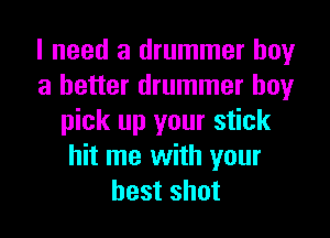 I need a drummer boy
a better drummer boy
pick up your stick
hit me with your
best shot