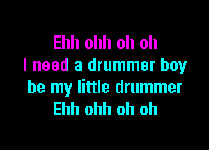 Ehh ohh oh oh
I need a drummer boyr

be my little drummer
Ehh ohh oh oh
