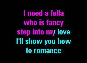 I need a fella
who is fancy

step into my love
I'll show you how
to romance