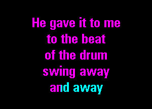 He gave it to me
to the heat

of the drum
swing away
and away