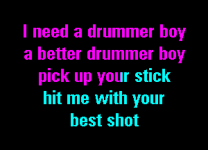 I need a drummer boy
a better drummer boy
pick up your stick
hit me with your
best shot