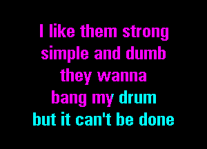 I like them strong
simple and dumb

they wanna
hang my drum
but it can't be done