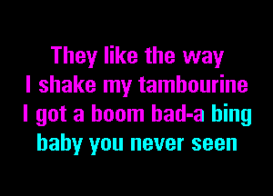They like the way
I shake my tambourine
I got a boom had-a hing
baby you never seen