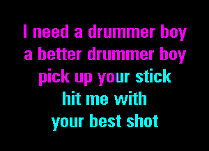 I need a drummer boy
a better drummer boy
pick up your stick
hit me with
your best shot