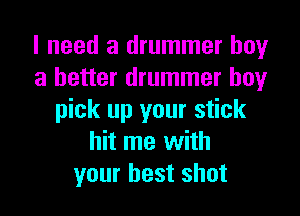 I need a drummer boy
a better drummer boy
pick up your stick
hit me with
your best shot