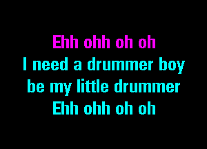 Ehh ohh oh oh
I need a drummer boyr

be my little drummer
Ehh ohh oh oh